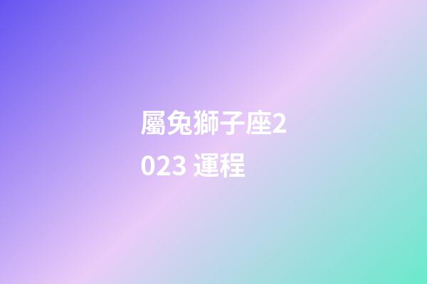 屬兔獅子座2023 運程-第1張-星座運勢-玄機(jī)派
